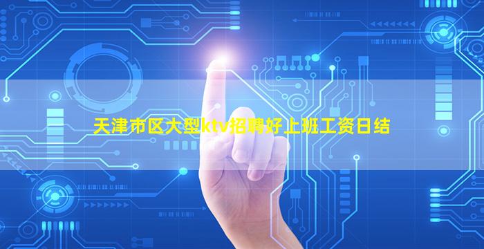 天津市区大型ktv招聘好上班工资日结